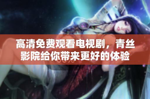 高清免费观看电视剧，青丝影院给你带来更好的体验