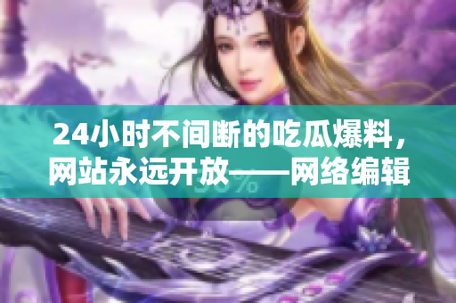 24小时不间断的吃瓜爆料，网站永远开放——网络编辑的日常工作