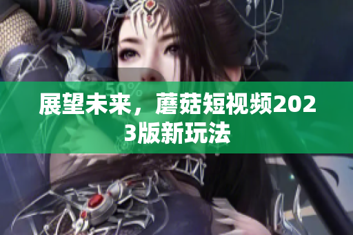 展望未来，蘑菇短视频2023版新玩法