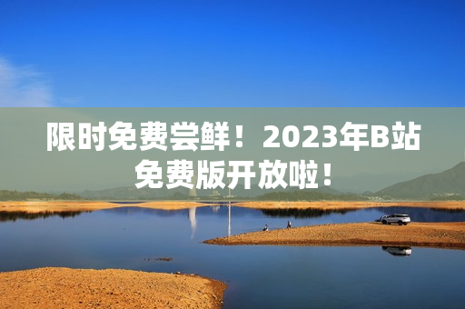 限时免费尝鲜！2023年B站免费版开放啦！
