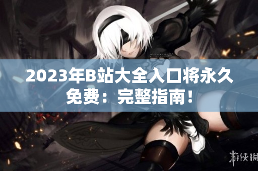 2023年B站大全入口将永久免费：完整指南！