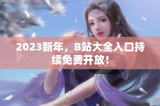 2023新年，B站大全入口持续免费开放！