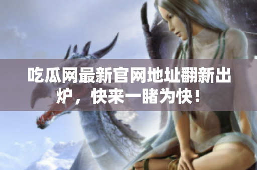 吃瓜网最新官网地址翻新出炉，快来一睹为快！