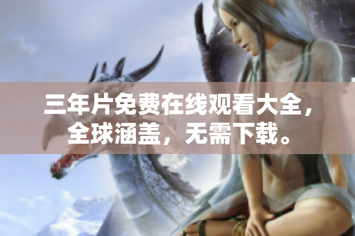 三年片免费在线观看大全，全球涵盖，无需下载。