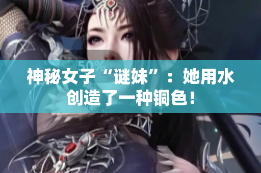 神秘女子“谜妹”：她用水创造了一种铜色！