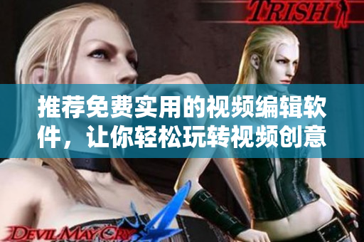 推荐免费实用的视频编辑软件，让你轻松玩转视频创意！