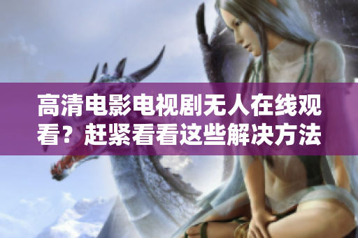 高清电影电视剧无人在线观看？赶紧看看这些解决方法！