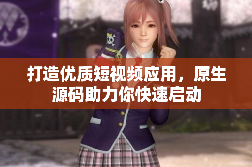 打造优质短视频应用，原生源码助力你快速启动