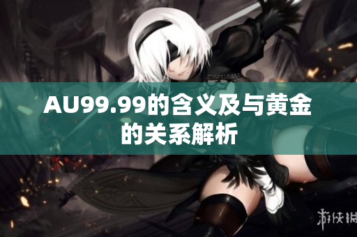AU99.99的含义及与黄金的关系解析