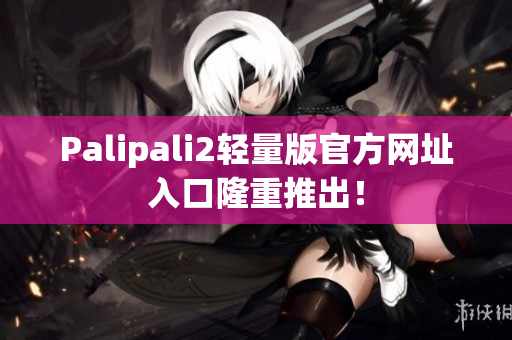Palipali2轻量版官方网址入口隆重推出！