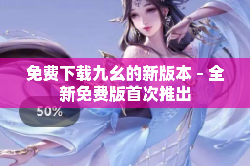 免费下载九幺的新版本 - 全新免费版首次推出