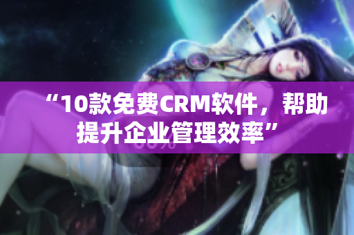 “10款免费CRM软件，帮助提升企业管理效率”