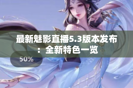 最新魅影直播5.3版本发布：全新特色一览
