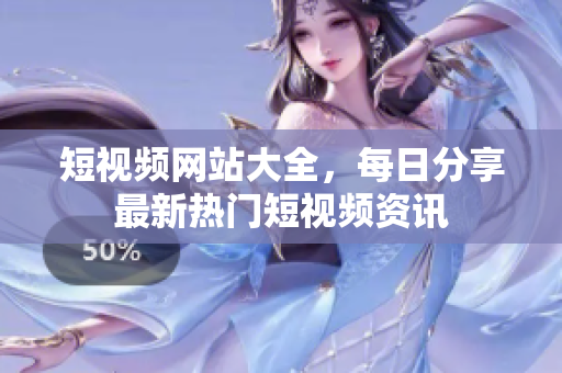 短视频网站大全，每日分享最新热门短视频资讯