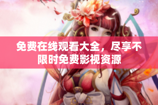 免费在线观看大全，尽享不限时免费影视资源