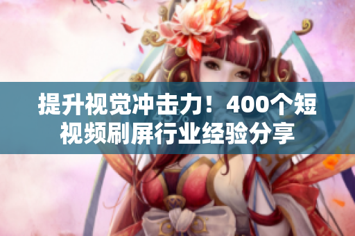 提升视觉冲击力！400个短视频刷屏行业经验分享