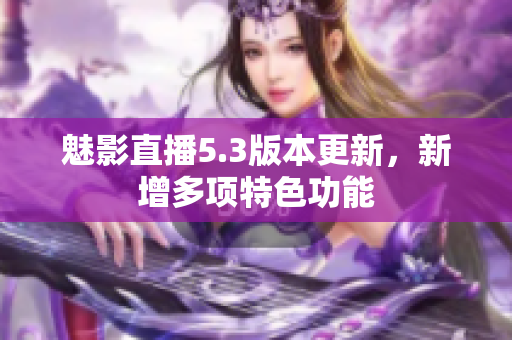 魅影直播5.3版本更新，新增多项特色功能