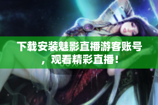 下载安装魅影直播游客账号，观看精彩直播！