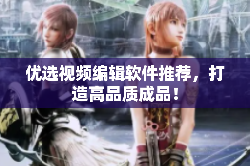 优选视频编辑软件推荐，打造高品质成品！