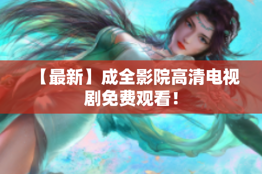 【最新】成全影院高清电视剧免费观看！