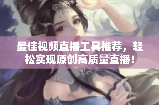 最佳视频直播工具推荐，轻松实现原创高质量直播！