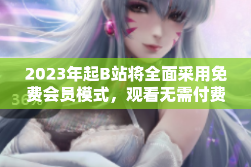 2023年起B站将全面采用免费会员模式，观看无需付费