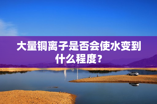 大量铜离子是否会使水变到什么程度？