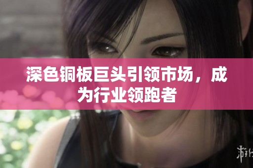 深色铜板巨头引领市场，成为行业领跑者