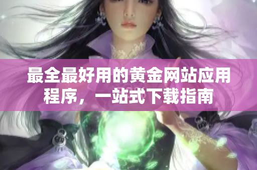 最全最好用的黄金网站应用程序，一站式下载指南