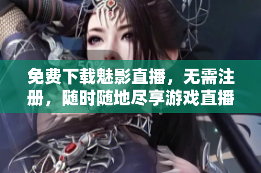 免费下载魅影直播，无需注册，随时随地尽享游戏直播