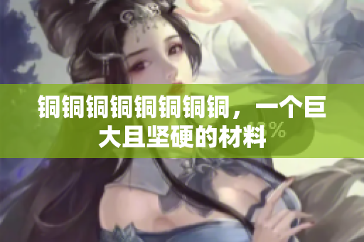 铜铜铜铜铜铜铜铜，一个巨大且坚硬的材料
