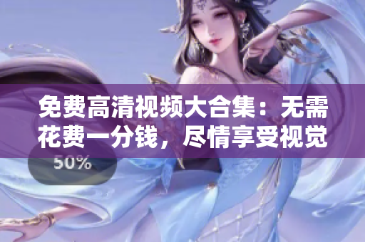免费高清视频大合集：无需花费一分钱，尽情享受视觉盛宴