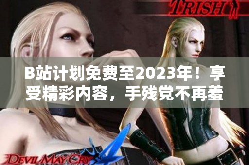 B站计划免费至2023年！享受精彩内容，手残党不再羞于启口