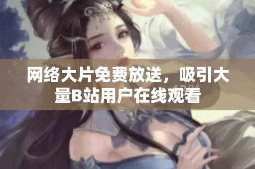 网络大片免费放送，吸引大量B站用户在线观看