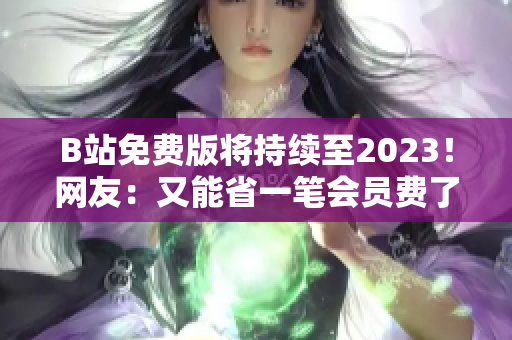 B站免费版将持续至2023！网友：又能省一笔会员费了