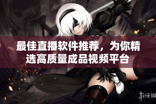最佳直播软件推荐，为你精选高质量成品视频平台