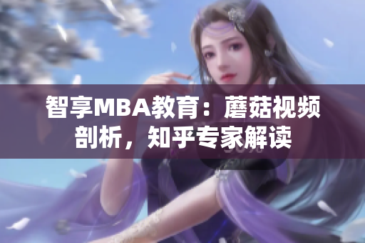 智享MBA教育：蘑菇视频剖析，知乎专家解读