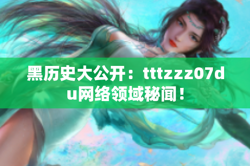 黑历史大公开：tttzzz07du网络领域秘闻！