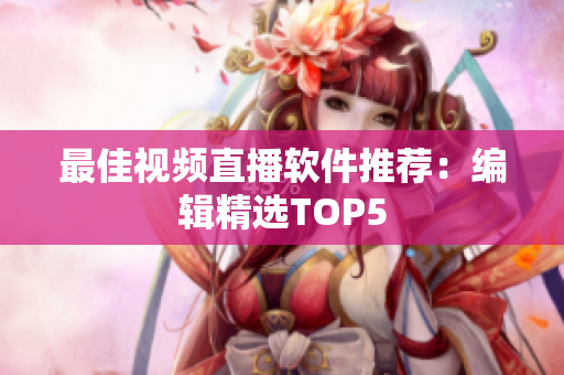 最佳视频直播软件推荐：编辑精选TOP5