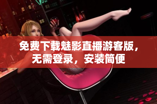 免费下载魅影直播游客版，无需登录，安装简便