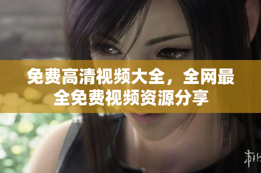 免费高清视频大全，全网最全免费视频资源分享