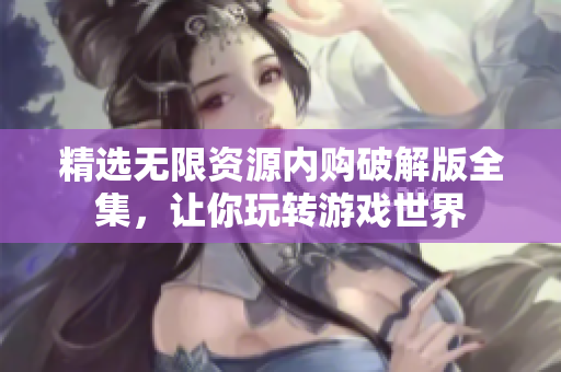 精选无限资源内购破解版全集，让你玩转游戏世界