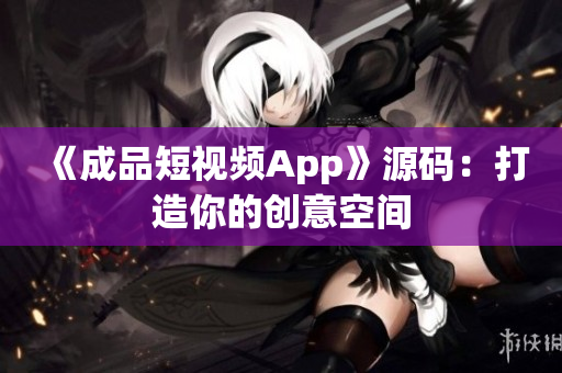 《成品短视频App》源码：打造你的创意空间