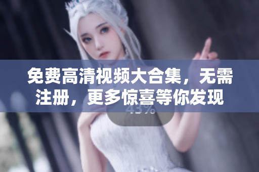 免费高清视频大合集，无需注册，更多惊喜等你发现