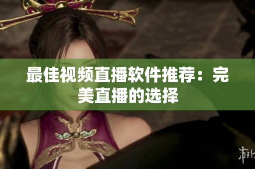 最佳视频直播软件推荐：完美直播的选择