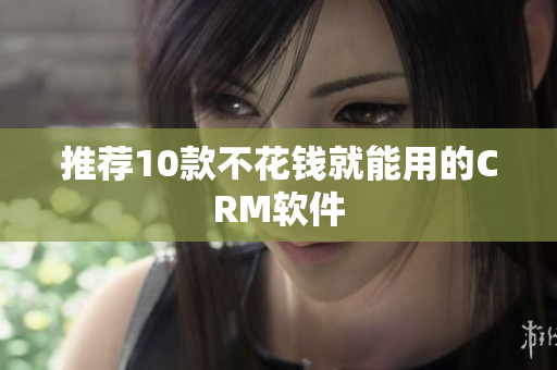 推荐10款不花钱就能用的CRM软件