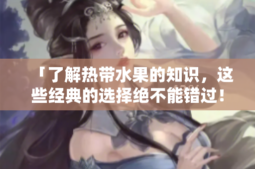 「了解热带水果的知识，这些经典的选择绝不能错过！」