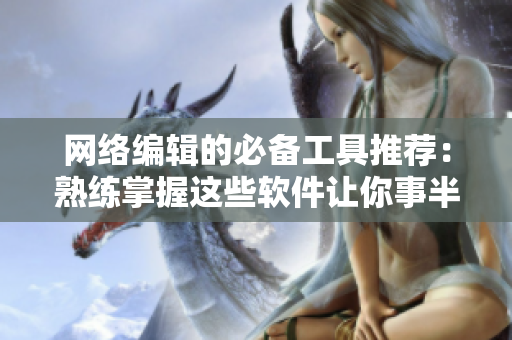 网络编辑的必备工具推荐：熟练掌握这些软件让你事半功倍！