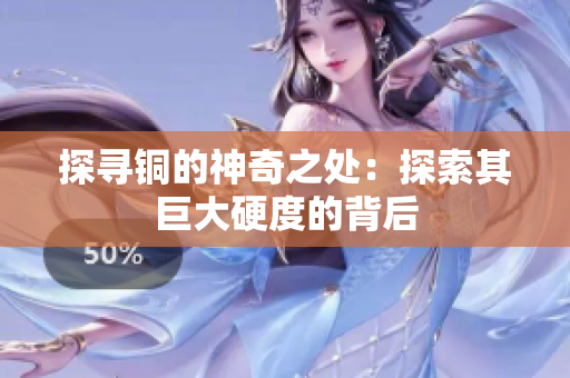 探寻铜的神奇之处：探索其巨大硬度的背后