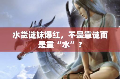 水货谜妹爆红，不是靠谜而是靠“水”？